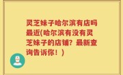 灵芝妹子哈尔滨有店吗最近(哈尔滨有没有灵芝妹子的店铺？最新查询告诉你！)