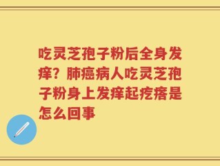 吃灵芝孢子粉后全身发痒？肺癌病人吃灵芝孢子粉身上发痒起疙瘩是怎么回事
