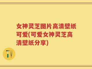 女神灵芝图片高清壁纸可爱(可爱女神灵芝高清壁纸分享)
