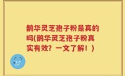 鹊华灵芝孢子粉是真的吗(鹊华灵芝孢子粉真实有效？一文了解！)