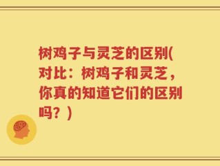 树鸡子与灵芝的区别(对比：树鸡子和灵芝，你真的知道它们的区别吗？)