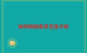 如何辨别真灵芝孢子粉