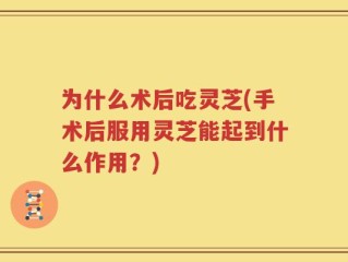 为什么术后吃灵芝(手术后服用灵芝能起到什么作用？)