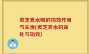 灵芝煮水喝的功效作用与主治(灵芝煮水的益处与功效)
