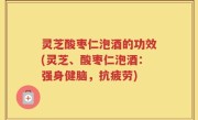 灵芝酸枣仁泡酒的功效(灵芝、酸枣仁泡酒：强身健脑，抗疲劳)