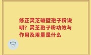 修正灵芝破壁孢子粉说明？灵芝孢子粉功效与作用及用量是什么