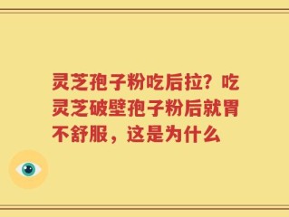 灵芝孢子粉吃后拉？吃灵芝破壁孢子粉后就胃不舒服，这是为什么