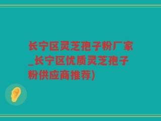 长宁区灵芝孢子粉厂家_长宁区优质灵芝孢子粉供应商推荐)