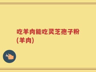 吃羊肉能吃灵芝孢子粉(羊肉)