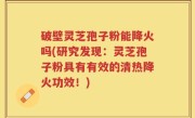 破壁灵芝孢子粉能降火吗(研究发现：灵芝孢子粉具有有效的清热降火功效！)