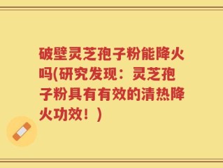 破壁灵芝孢子粉能降火吗(研究发现：灵芝孢子粉具有有效的清热降火功效！)