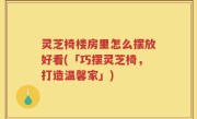 灵芝椅楼房里怎么摆放好看(「巧摆灵芝椅，打造温馨家」)