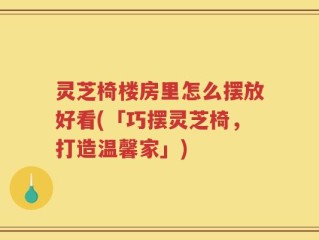 灵芝椅楼房里怎么摆放好看(「巧摆灵芝椅，打造温馨家」)