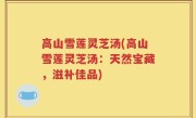 高山雪莲灵芝汤(高山雪莲灵芝汤：天然宝藏，滋补佳品)