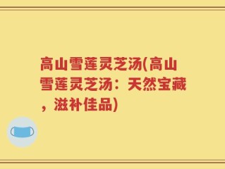 高山雪莲灵芝汤(高山雪莲灵芝汤：天然宝藏，滋补佳品)