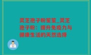 灵芝孢子粉笙笙_灵芝孢子粉：提升免疫力与健康生活的天然选择