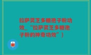 拉萨灵芝多糖孢子粉功效_“拉萨灵芝多糖孢子粉的神奇功效”)