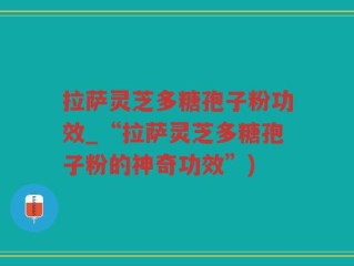 拉萨灵芝多糖孢子粉功效_“拉萨灵芝多糖孢子粉的神奇功效”)