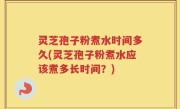 灵芝孢子粉煮水时间多久(灵芝孢子粉煮水应该煮多长时间？)
