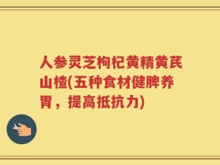 人参灵芝枸杞黄精黄芪山楂(五种食材健脾养胃，提高抵抗力)