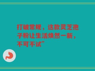 打破常规，这款灵芝孢子粉让生活焕然一新，不可不试”