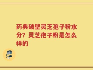 药典破壁灵芝孢子粉水分？灵芝孢子粉是怎么样的