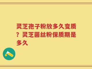 灵芝孢子粉放多久变质？灵芝菌丝粉保质期是多久