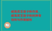 威海灵芝孢子粉作用_威海灵芝孢子粉的神奇功效与作用解析