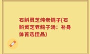 石斛灵芝炖老鸽子(石斛灵芝老鸽子汤：补身体首选佳品)