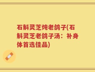 石斛灵芝炖老鸽子(石斛灵芝老鸽子汤：补身体首选佳品)
