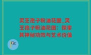 灵芝孢子粉油花图_灵芝孢子粉油花图：探索其神秘功效与艺术价值