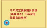 千年灵芝美食图片高清(美味盘点：千年灵芝佳肴高清展示)