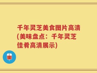 千年灵芝美食图片高清(美味盘点：千年灵芝佳肴高清展示)
