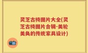 灵芝古椅图片大全(灵芝古椅图片合辑-美轮美奂的传统家具设计)
