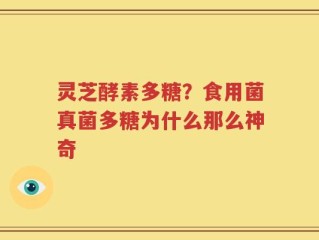 灵芝酵素多糖？食用菌真菌多糖为什么那么神奇