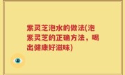 紫灵芝泡水的做法(泡紫灵芝的正确方法，喝出健康好滋味)