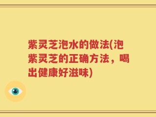 紫灵芝泡水的做法(泡紫灵芝的正确方法，喝出健康好滋味)