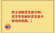 院士讲解灵芝孢子粉(灵芝专家解析灵芝孢子粉功效思路。)
