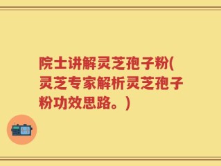 院士讲解灵芝孢子粉(灵芝专家解析灵芝孢子粉功效思路。)