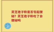 灵芝孢子粉是否引起便秘？灵芝孢子粉吃了会便秘吗
