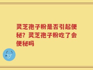 灵芝孢子粉是否引起便秘？灵芝孢子粉吃了会便秘吗