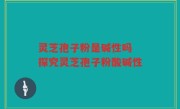 灵芝孢子粉是碱性吗 探究灵芝孢子粉酸碱性