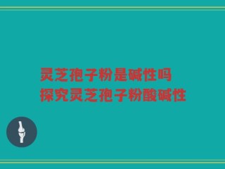 灵芝孢子粉是碱性吗 探究灵芝孢子粉酸碱性