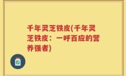 千年灵芝铁皮(千年灵芝铁皮：一呼百应的营养强者)