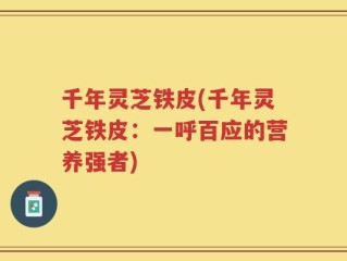 千年灵芝铁皮(千年灵芝铁皮：一呼百应的营养强者)
