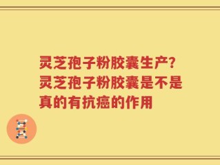 灵芝孢子粉胶囊生产？灵芝孢子粉胶囊是不是真的有抗癌的作用