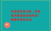 冲泡灵芝孢子粉，你究竟该用温水还是开水？看看专家怎么说
