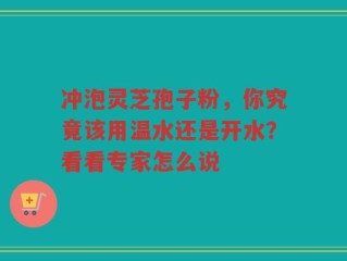 冲泡灵芝孢子粉，你究竟该用温水还是开水？看看专家怎么说