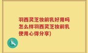 羽西灵芝妆前乳好用吗怎么样羽西灵芝妆前乳使用心得分享)