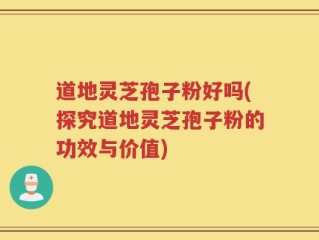 道地灵芝孢子粉好吗(探究道地灵芝孢子粉的功效与价值)